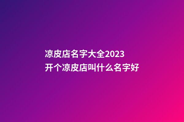 凉皮店名字大全2023 开个凉皮店叫什么名字好-第1张-店铺起名-玄机派